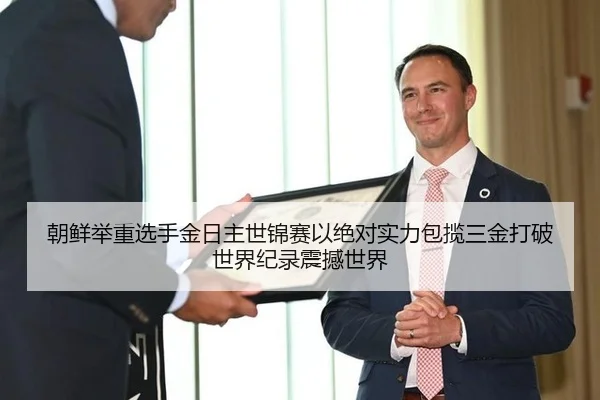 朝鲜举重选手金日主世锦赛以绝对实力包揽三金打破世界纪录震撼世界