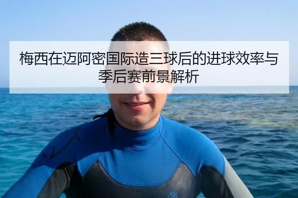 梅西在迈阿密国际造三球后的进球效率与季后赛前景解析